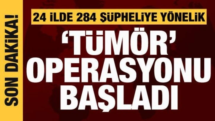 24 ilde 'Tümör' operasyonu başladı: 284 şüpheli aranıyor