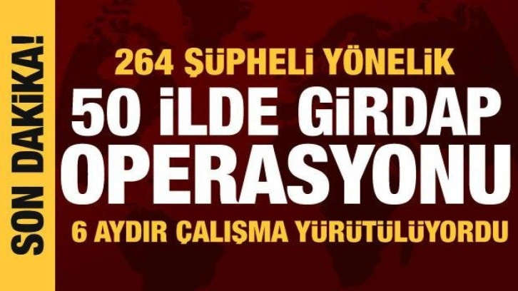 50 ilde Girdap operasyonu: 6 aydır planlı çalışma yürütülüyordu