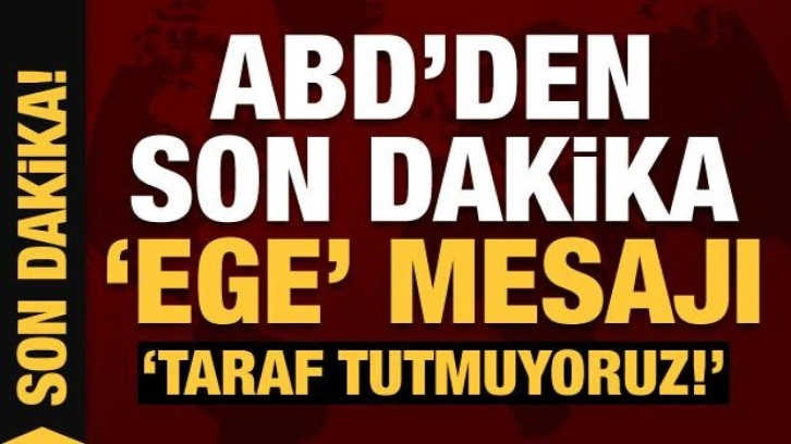 ABD'den son dakika Ege açıklaması: Taraf tutmuyoruz!