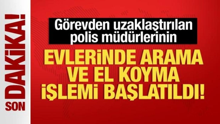 Açığa alınan polis müdürlerinin evlerinde arama ve el koyma işlemi başlatıldı!