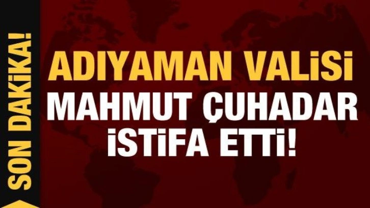 Adıyaman Valisi Mahmut Çuhadar istifa etti!