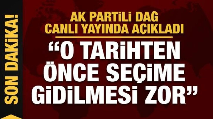 AK Parti Genel Başkan Yardımcısı Dağ: 6 Nisan'dan önce seçime gidilmesi zor görünüyor