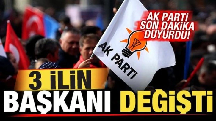 AK Parti son dakika duyurdu! 3 ilin başkanı değişti