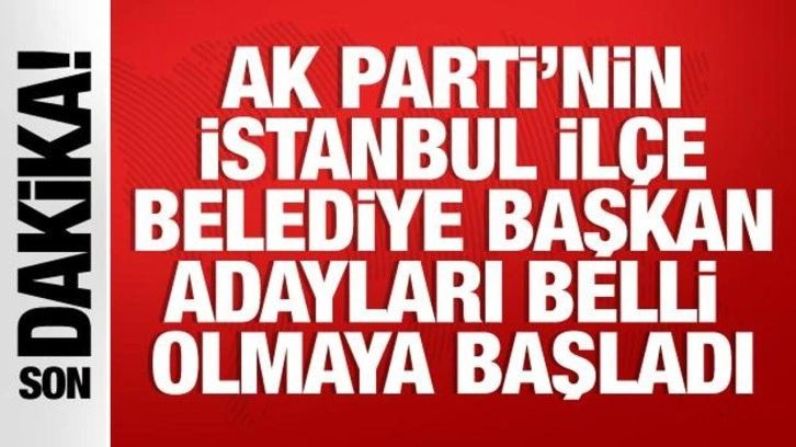 AK Parti'nin İstanbul İlçe Belediye Başkan adayları belli olmaya başladı