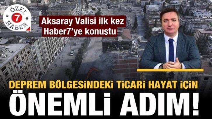 Aksaray Valisi açıkladı! Deprem bölgesindeki ticari hayat için önemli adım