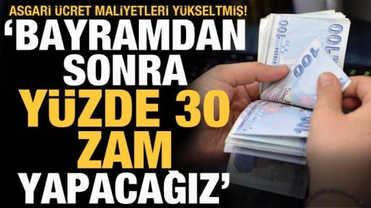 Asgari ücret maliyetleri yükseltmiş! Bayramdan sonra yüzde 30 zam yapacağız