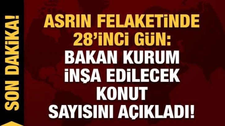 Asrın felaketinde 28'inci gün: Bakan Kurum inşa edilecek konut sayısını açıkladı!