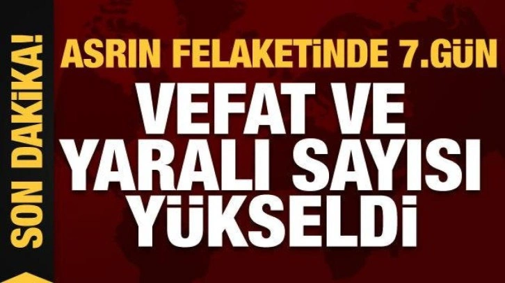 Asrın felaketinde 7'inci gün: Can kaybı ve yaralı sayısı yükseldi