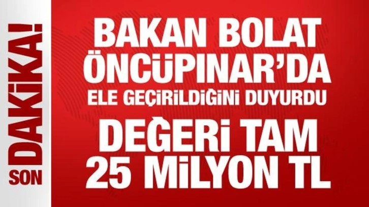 Bakan Bolat Öncüpınar'da ele geçirildiğini duyurdu: Değeri tam 25 milyon TL