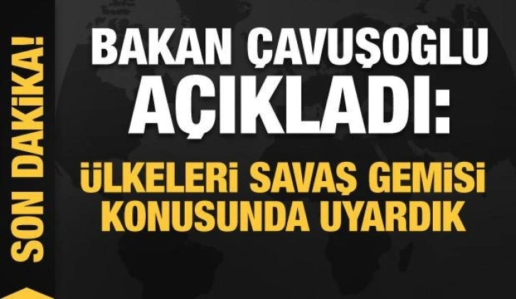 Bakan Çavuşoğlu açıkladı: Bütün ülkelere savaş gemisi uyarısı