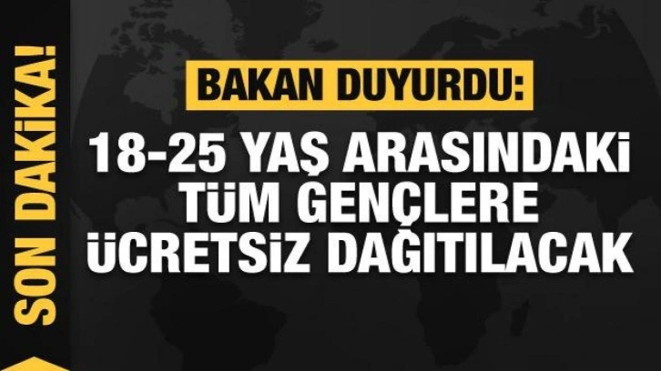 Bakan duyurdu: 18-25 yaş arasındaki tüm gençlere ücretsiz dağıtılacak