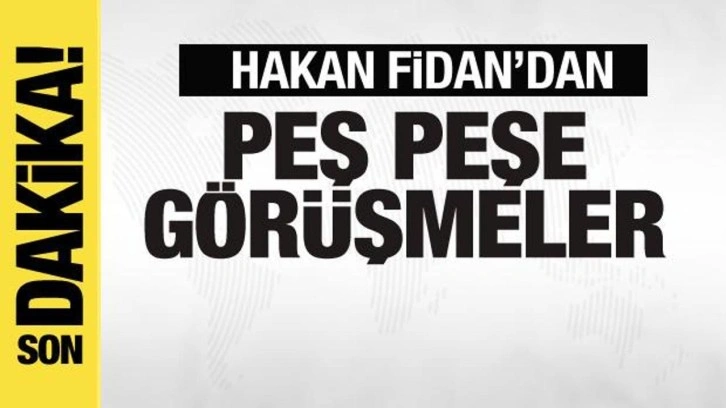 Bakan Hakan Fidan'dan peş peşe görüşmeler