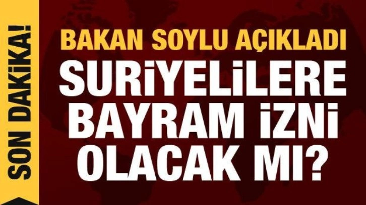 Bakan Soylu açıkladı: Suriyelilere bayram izni olacak mı?