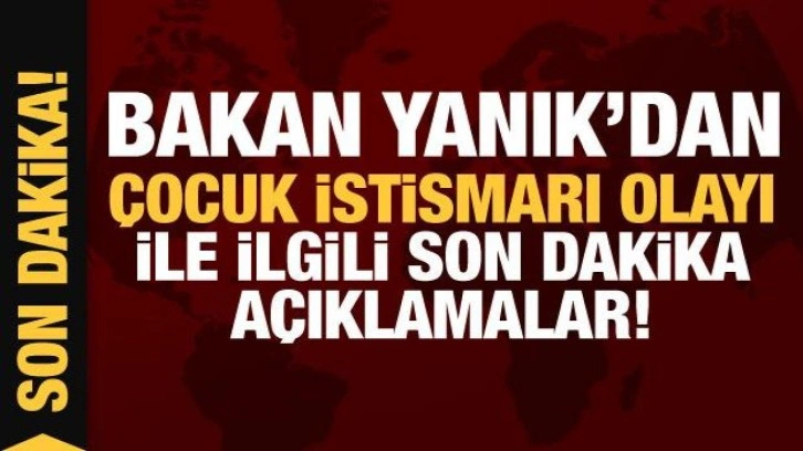 Bakan Yanık'dan çocuk istismarı olayı ile ilgili son dakika açıklamalar!