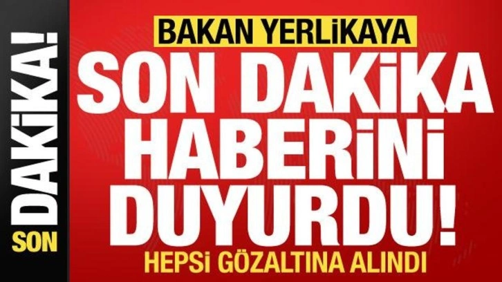 Bakan Yerlikaya son dakika haberini duyurdu! Gözaltına alındılar...