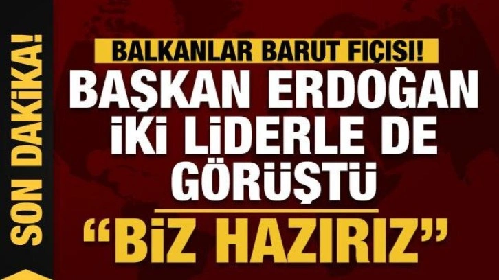 Balkanlar barut fıçısı! Başkan Erdoğan iki liderle de görüştü: Biz hazırız