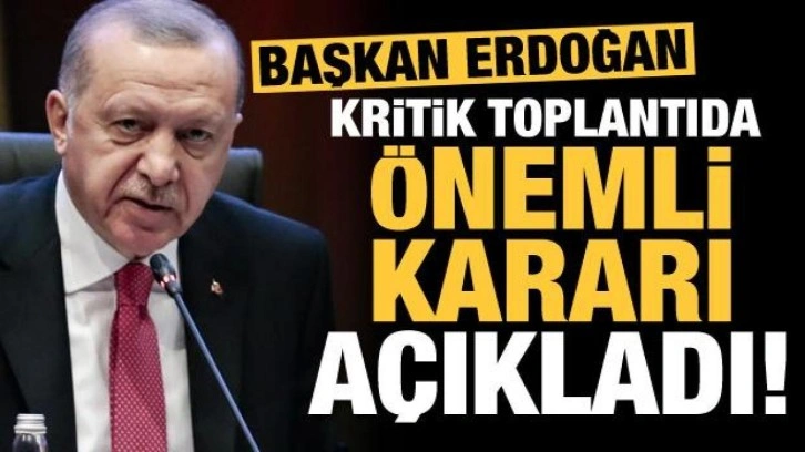 Başkan Erdoğan kritik toplantıda önemli kararı açıkladı!