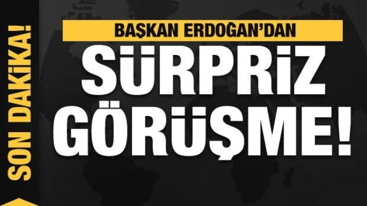 Başkan Erdoğan'dan sürpriz görüşme!