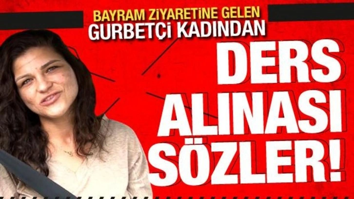 Bayram ziyaretine gelen gurbetçi kadından ders alınası sözler: Kıymetini bilsinler...