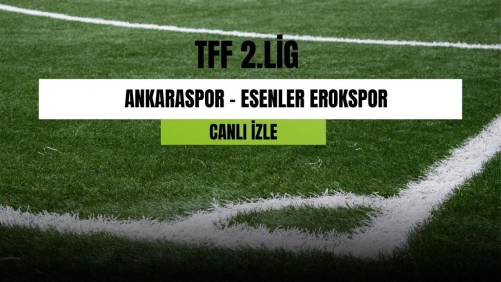 CANLI İZLE| Ankaraspor - Esenler Erokspor maçı canlı izle! Ankaraspor - Esenler Erokspor maçı hangi