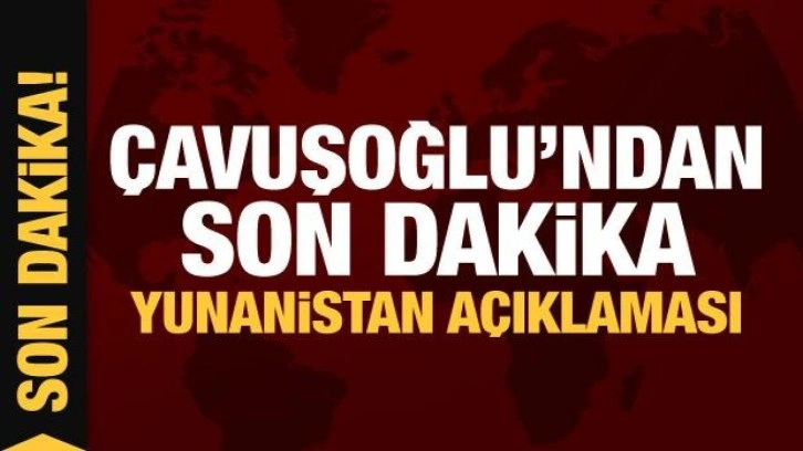 Çavuşoğlu'ndan son dakika Yunanistan açıklaması