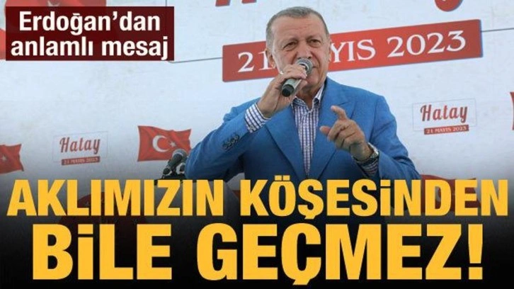 Cumhurbaşkanı Erdoğan: Aklımızın köşesinden bile geçmez!