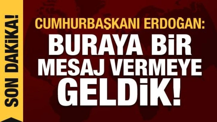 Cumhurbaşkanı Erdoğan: Buraya mesaj vermeye geldik