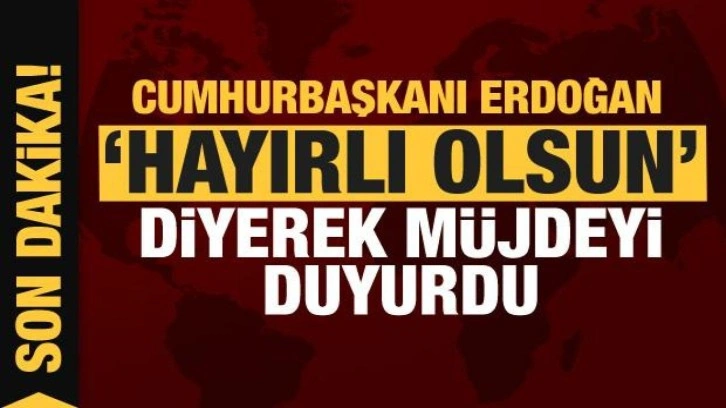 Cumhurbaşkanı Erdoğan 'Hayırlı olsun' diyerek müjdeyi verdi