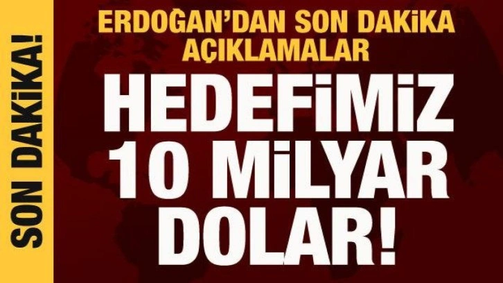 Cumhurbaşkanı Erdoğan: Hedefimiz 10 milyar dolar!