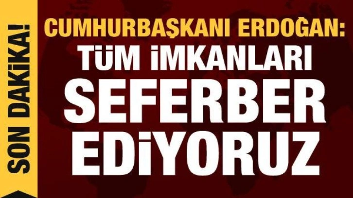 Cumhurbaşkanı Erdoğan: Tüm imkanlarımızı seferber ediyoruz