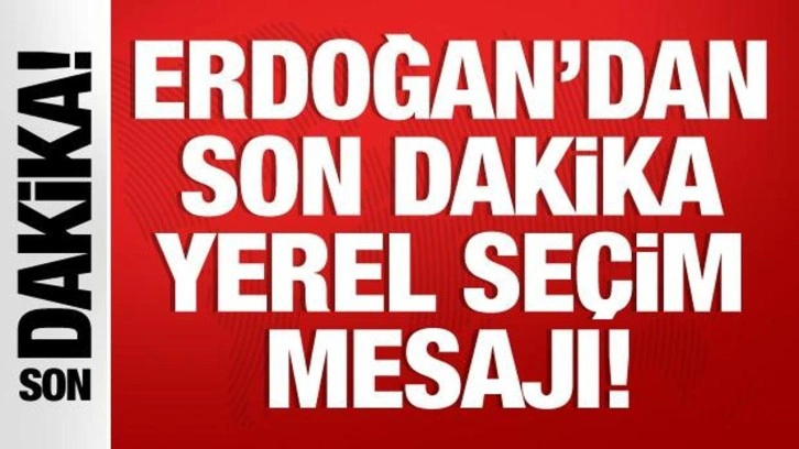 Cumhurbaşkanı Erdoğan'dan yerel seçim mesajı