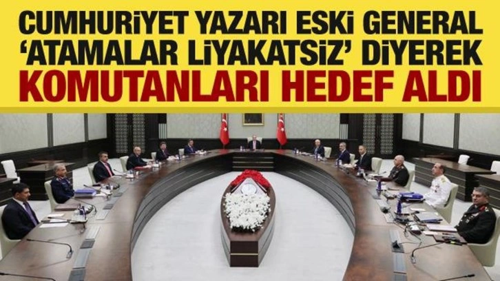 Cumhuriyet yazarı eski general, “atamalar liyakatsiz” diyerek komutanları hedef aldı