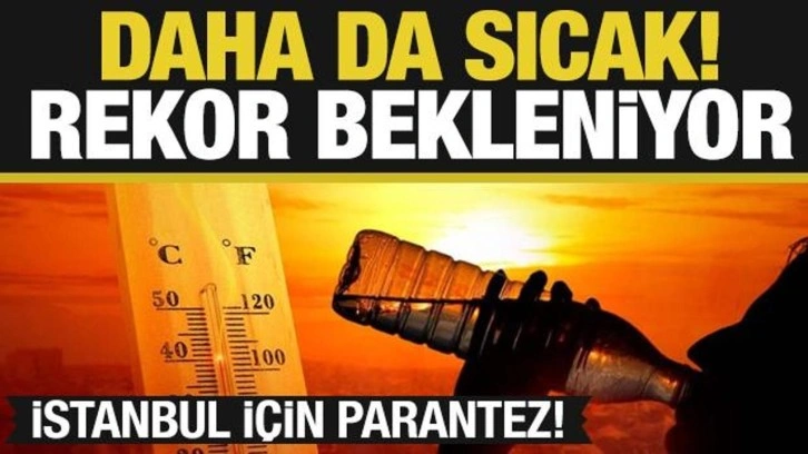 Daha da sıcak! Rekor bekleniyor...İstanbul için ayrı parantez