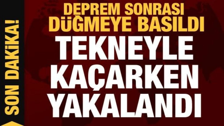 Deprem sonrası düğmeye basıldı! Tekneyle kaçarken yakalandı