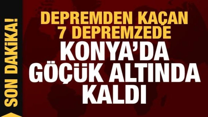 Depremden kaçan 7 depremzede Konya'da göçük altında kalıp can verdi