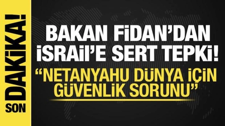 Dışişleri Bakanı Hakan Fidan: Netanyahu dünya için güvenlik sorunu!