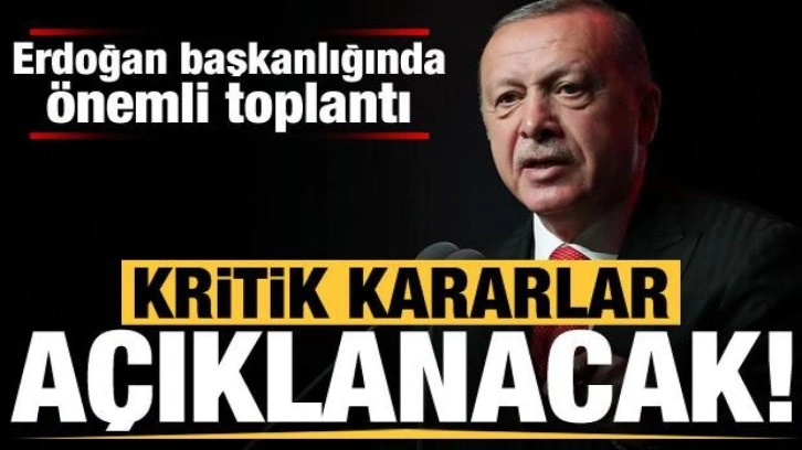 Erdoğan başkanlığındaki kritik toplantı! Kritik kararlar açıklanacak...