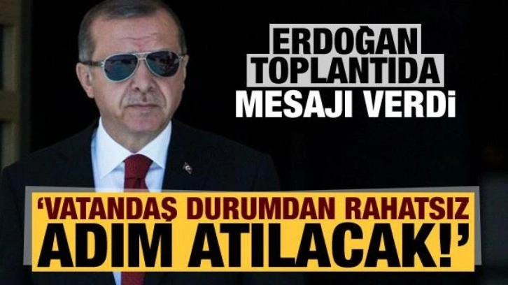 Erdoğan toplantıda mesajı verdi: Vatandaş durumdan rahatsız, adım atılacak!