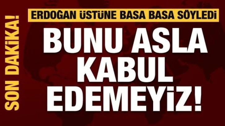 Erdoğan üstüne basa basa söyledi: Bunu asla kabul edemeyiz