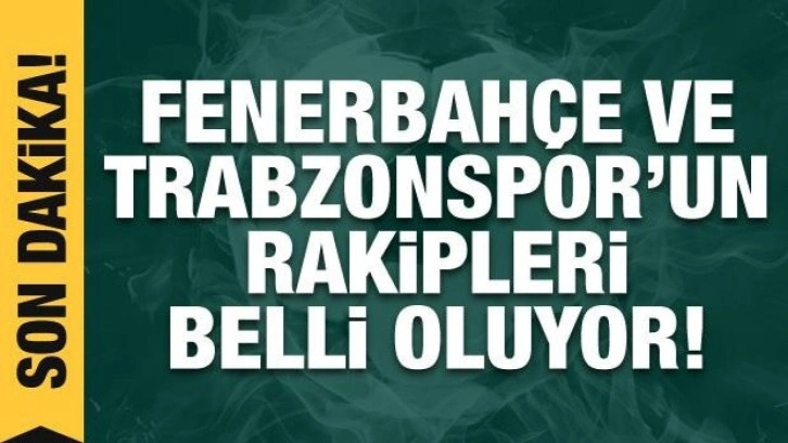 Fenerbahçe ve Trabzonspor'un rakipleri belli oluyor!