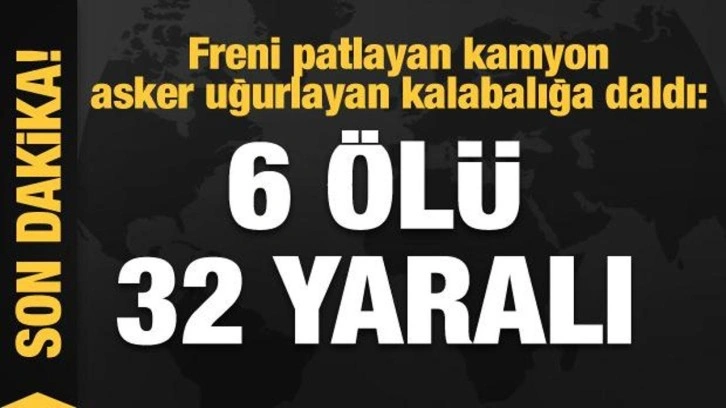 Freni patlayan kamyon asker uğurlayan kalabalığa daldı: 6 ölü 32 yaralı