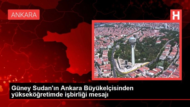 Güney Sudan'ın Ankara Büyükelçisinden yükseköğretimde işbirliği mesajı