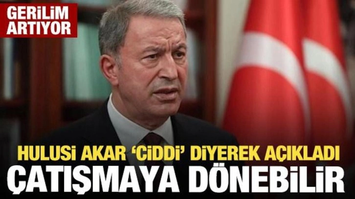 Hulusi Akar'dan açıklama: Ciddi bir çatışmaya dönebilir!