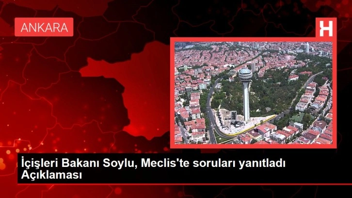 İçişleri Bakanı Soylu, Meclis'te soruları yanıtladı Açıklaması