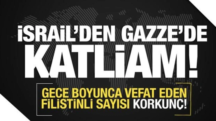 İsrail'den Gazze'de bir gecede katliam! Bu gece vefat edenlerin sayısı korkunç