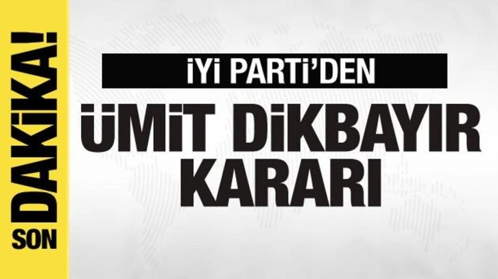 İYİ Parti'den Ümit Dikbayır kararı