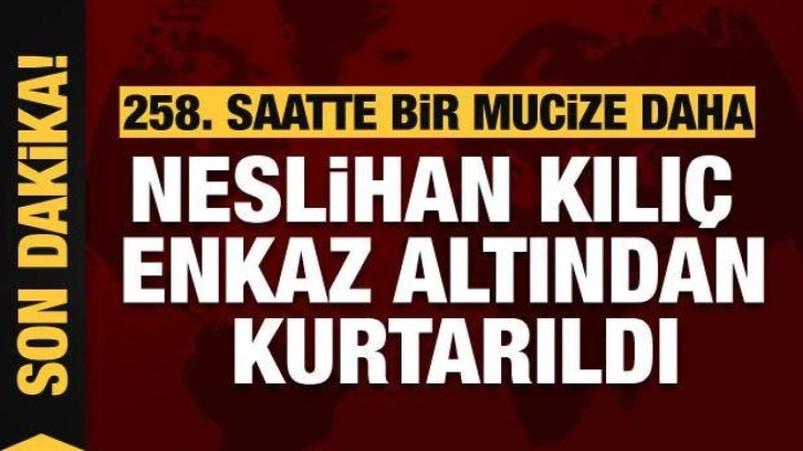 Kahramanmaraş'ta 258. saatte bir mucize daha! Neslihan Kılıç kurtarıldı