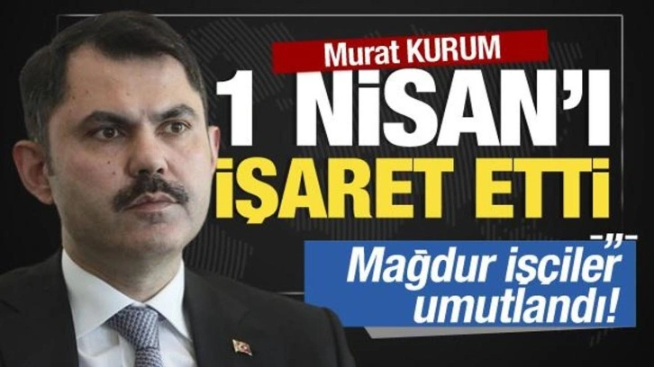 Kurum,1 Nisan'ı işaret etti! Mağdur işçiler umutlandı