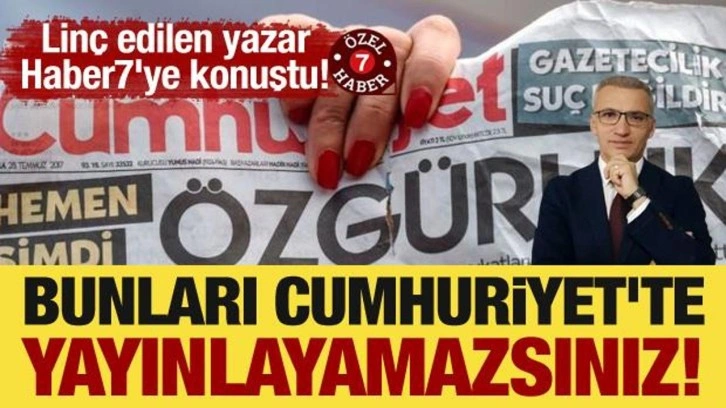 Linç edilen yazar Haber7'ye konuştu! "Bunları Cumhuriyet'te yayınlayamazsınız!"