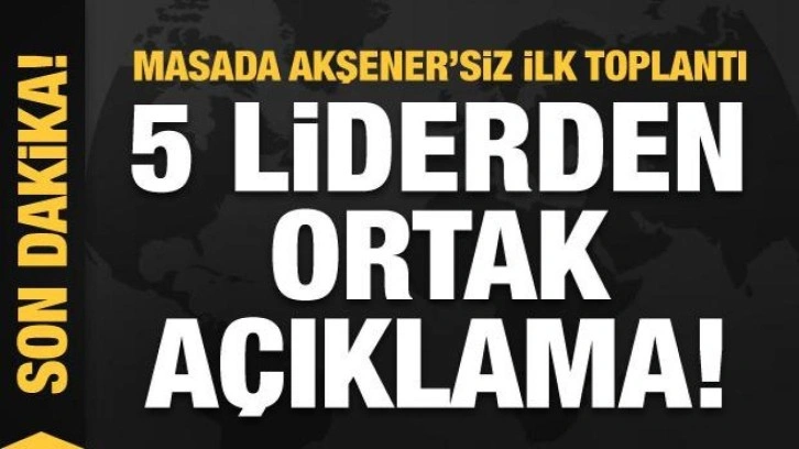 Masada Akşener'siz ilk toplantı! 5 liderden ortak açıklama!